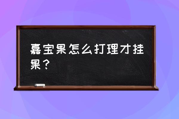 嘉宝果怎么修剪才能结果多呢 嘉宝果怎么打理才挂果？