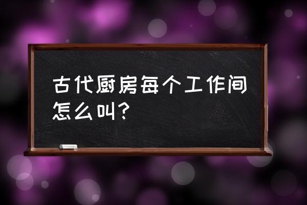 厨房里需要注意的小细节 古代厨房每个工作间怎么叫？