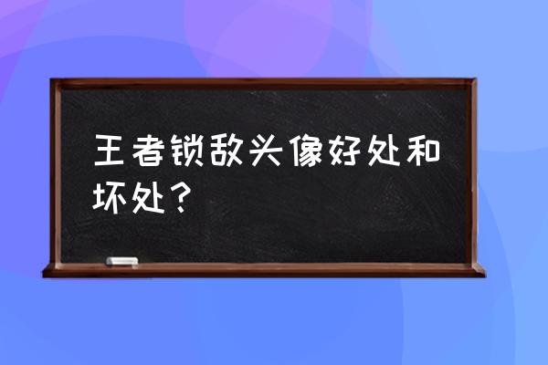 王者荣耀锁敌头像不显示怎么办 王者锁敌头像好处和坏处？