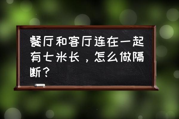 客厅饭厅连在一起的怎么装修 餐厅和客厅连在一起有七米长，怎么做隔断？