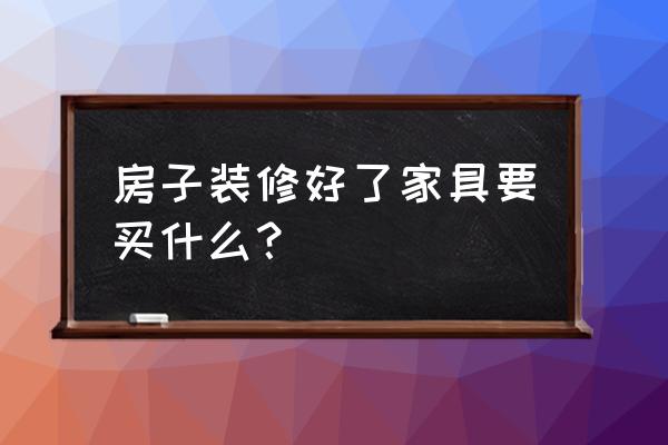 卧室家具买哪个好一点实用 房子装修好了家具要买什么？