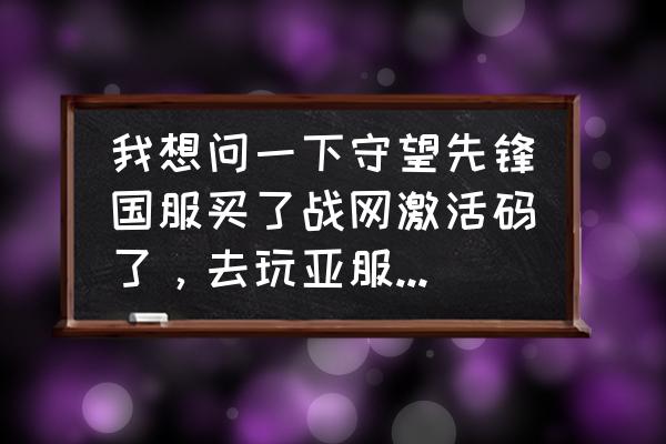 守望先锋怎么转区去外服 我想问一下守望先锋国服买了战网激活码了，去玩亚服还要再买么？