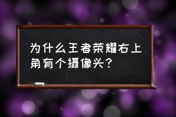 王者荣耀对局里的相机 为什么王者荣耀右上角有个摄像头？