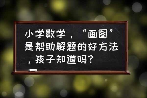 画立体的椅子教程 小学数学，“画图”是帮助解题的好方法，孩子知道吗？