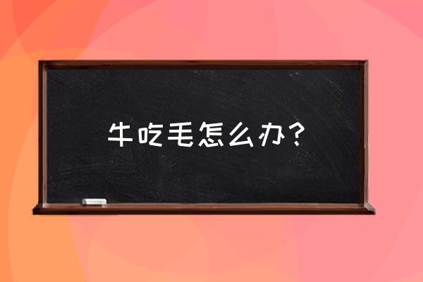 牛吃伊维菌素多了有什么办法 牛吃毛怎么办？