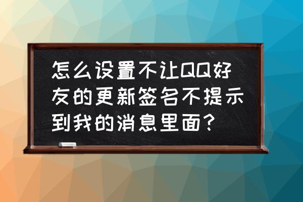 如何关闭qq里的个性签名 怎么设置不让QQ好友的更新签名不提示到我的消息里面？