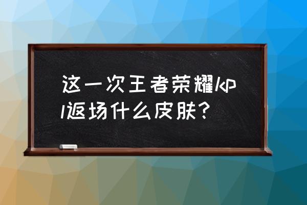 王者荣耀东皇太一皮肤买不到吗 这一次王者荣耀kpl返场什么皮肤？