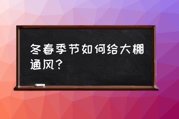 阴雨天大棚要开天窗吗 冬春季节如何给大棚通风？