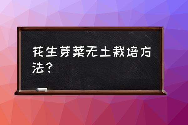 无土栽培的基质消毒方法 花生芽菜无土栽培方法？