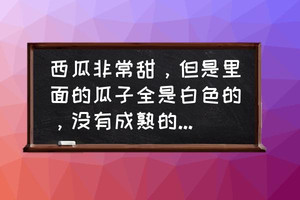 关于西瓜的基本知识 西瓜非常甜，但是里面的瓜子全是白色的，没有成熟的样子，是西瓜催熟打甜味素了吗？