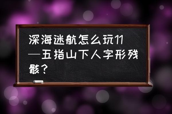 深海迷航大型水族馆怎么清理 深海迷航怎么玩11—五指山下人字形残骸？