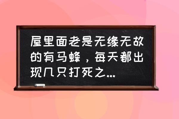 类似觅食峰的软件 屋里面老是无缘无故的有马蜂，每天都出现几只打死之后改天又出现，房间里面自信检查过没有窝？