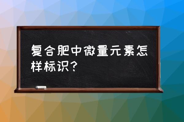 怎样检测肥料中的微量元素 复合肥中微量元素怎样标识？