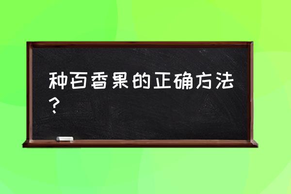 百香果的种植方法和时间注意事项 种百香果的正确方法？