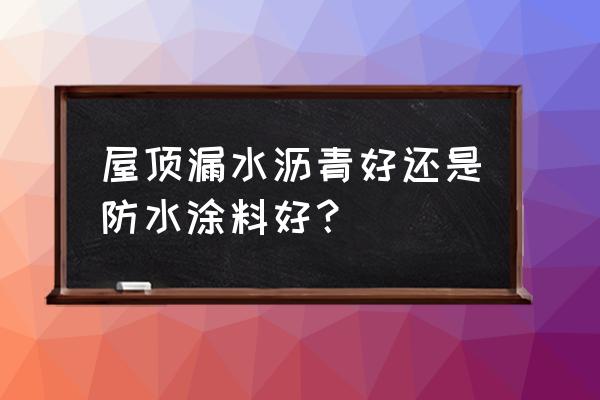 防水是涂料好还是防水布好 屋顶漏水沥青好还是防水涂料好？