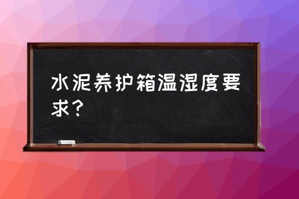 高低温试验箱保养操作方法 水泥养护箱温湿度要求？