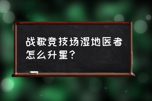 战歌竞技场礼包怎么兑换 战歌竞技场湿地医者怎么升星？