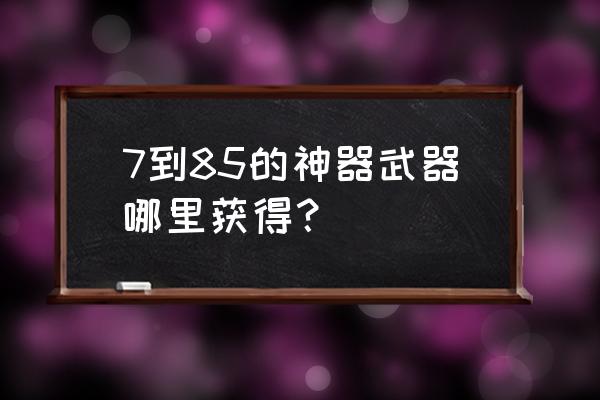 什么神器最适合兽王 7到85的神器武器哪里获得？