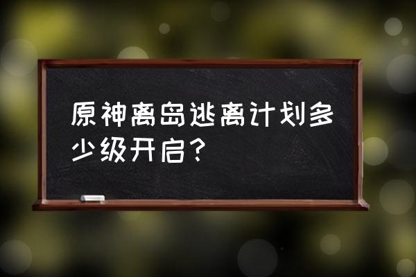 异乡人的忏悔录前置任务 原神离岛逃离计划多少级开启？