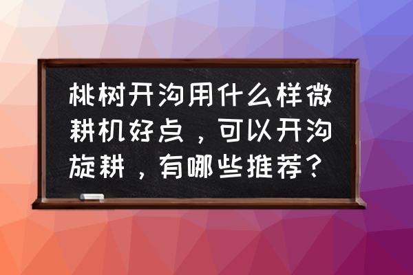 小型农用挖沟机器 桃树开沟用什么样微耕机好点，可以开沟旋耕，有哪些推荐？