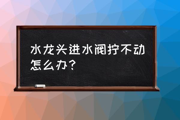 牛人自制水龙头水阀 水龙头进水阀拧不动怎么办？