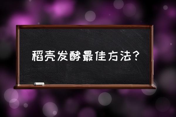 发酵肥料的最好方法 稻壳发酵最佳方法？