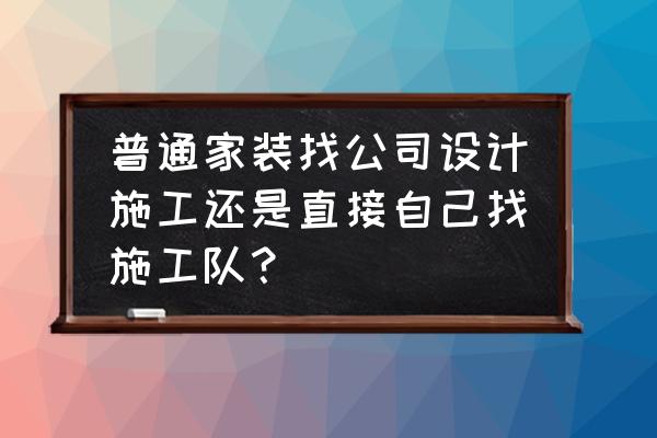 施工队装修好还是找装修公司好 普通家装找公司设计施工还是直接自己找施工队？