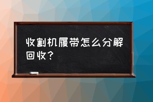 现在国家对于旧收割机有什么政策 收割机履带怎么分解回收？