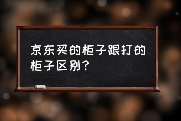 在网上怎么找便宜的柜子 京东买的柜子跟打的柜子区别？