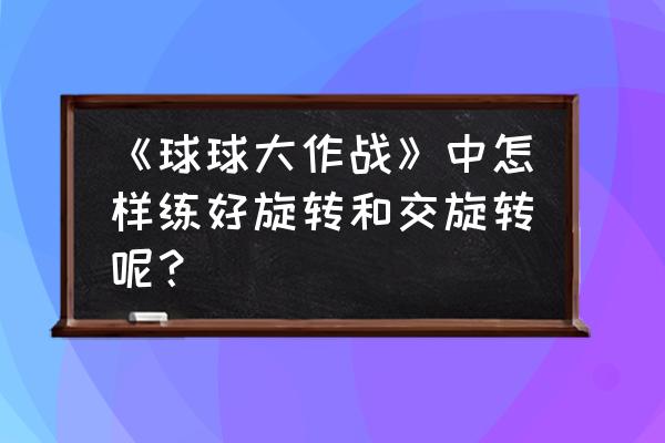 球球大作战最简单详细的图文教程 《球球大作战》中怎样练好旋转和交旋转呢？