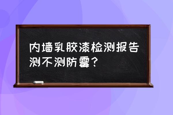 防霉检测方法和标准汇总 内墙乳胶漆检测报告测不测防霉？