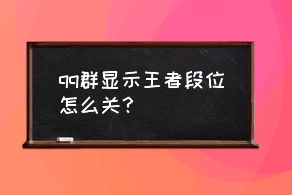 怎样在qq群查看群友的王者段位 qq群显示王者段位怎么关？