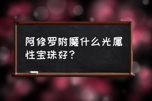 dnf光强附魔 阿修罗附魔什么光属性宝珠好？