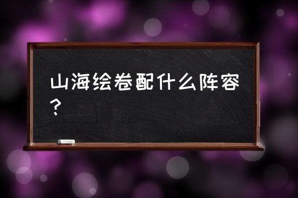 小炮神射手天选怎么玩 山海绘卷配什么阵容？