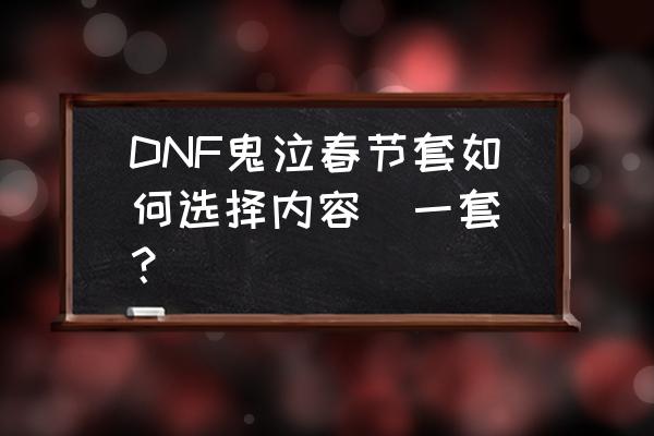 dnf节日礼包哪个最划算 DNF鬼泣春节套如何选择内容（一套）？