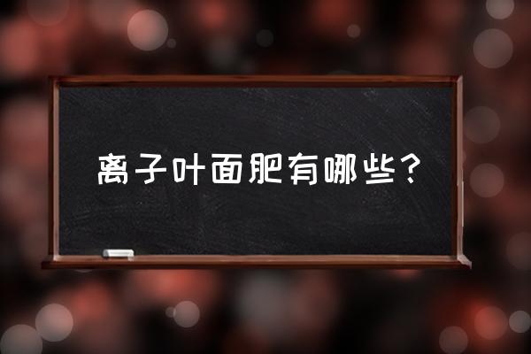 海藻酸叶面肥 离子叶面肥有哪些？