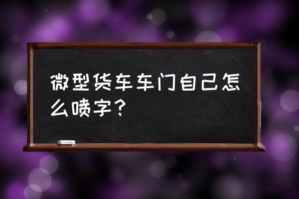 自己制作喷字模板用什么工具 微型货车车门自己怎么喷字？