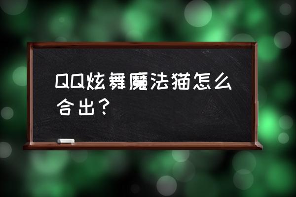 qq炫舞如何快速获得万能碎片 QQ炫舞魔法猫怎么合出？