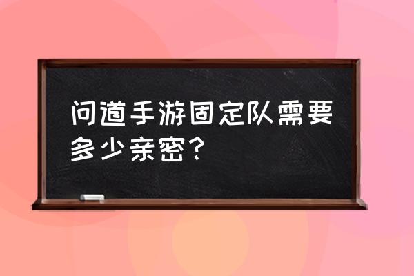 问道手游多少亲密可以送东西 问道手游固定队需要多少亲密？