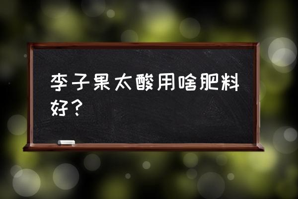 三华李怎么弄不酸又好吃 李子果太酸用啥肥料好？