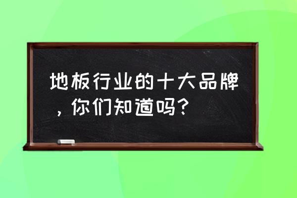 运动木地板十大品牌排行榜 地板行业的十大品牌，你们知道吗？