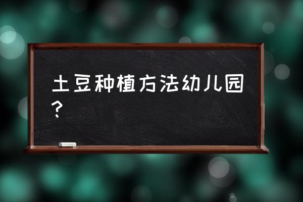 土豆种植正确方法 土豆种植方法幼儿园？