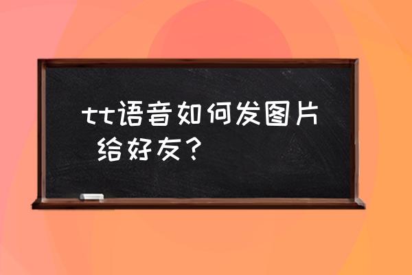 tt语音怎么才能正确的分享给朋友 tt语音如何发图片 给好友？