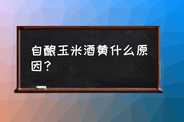 为啥白色的玉米煮熟变黄 自酿玉米酒黄什么原因？