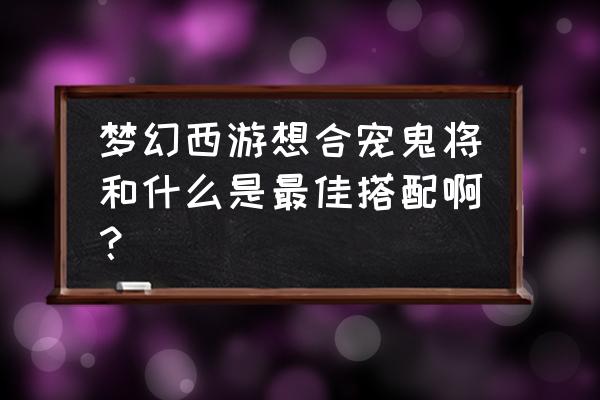 梦幻手游合宠攻略最新 梦幻西游想合宠鬼将和什么是最佳搭配啊？