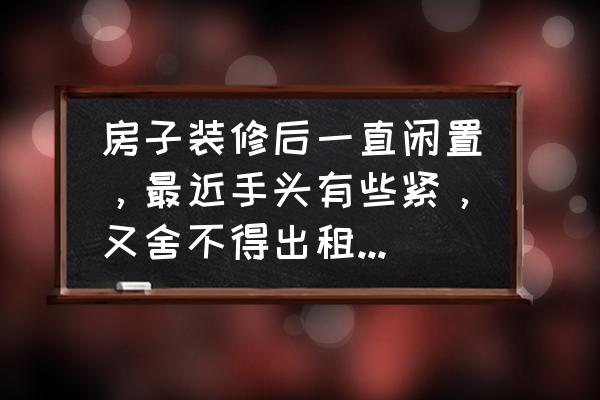 租的房子怎么装修简单 房子装修后一直闲置，最近手头有些紧，又舍不得出租，怎么办？