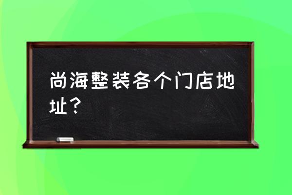 旧家具翻新改造电话 尚海整装各个门店地址？