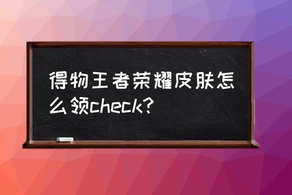 王者荣耀怎么查自己皮肤获得方式 得物王者荣耀皮肤怎么领check？