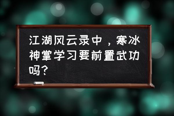 江湖风云录各个商店开启 江湖风云录中，寒冰神掌学习要前置武功吗？