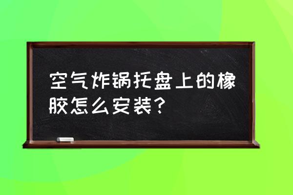 橡胶接头的安装注意事项 空气炸锅托盘上的橡胶怎么安装？